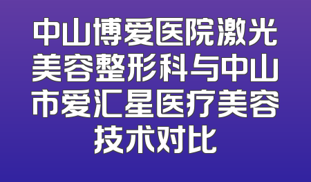 中山博爱医院激光美容整形科与中山市爱汇星医疗美容技术对比