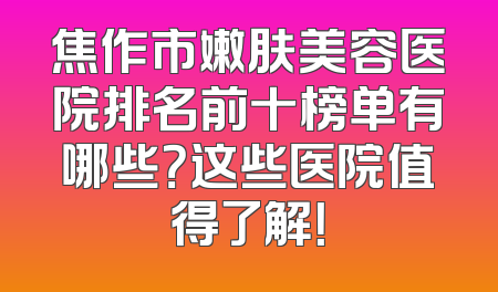 焦作市嫩肤美容医院排名前十榜单有哪些？这些医院值得了解！