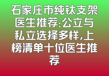 石家庄市纯钛支架医生推荐：公立与私立选择多样，上榜清单十位医生推荐