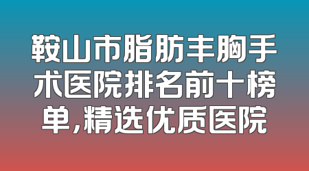 鞍山市脂肪丰胸手术医院排名前十榜单，精选优质医院