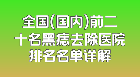 全国（国内）前二十名黑痣去除医院排名名单详解