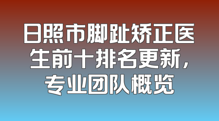 日照市脚趾矫正医生前十排名更新，专业团队概览