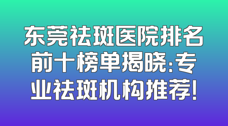 东莞祛斑医院排名前十榜单揭晓：专业祛斑机构推荐！
