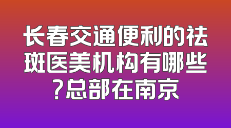 长春交通便利的祛斑医美机构有哪些？总部在南京