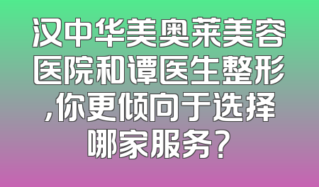 汉中华美奥莱美容医院和谭医生整形，你更倾向于选择哪家服务？