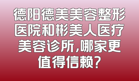 德阳德美美容整形医院和彬美人医疗美容诊所，哪家更值得信赖？