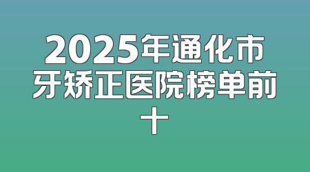 2025年通化市牙矫正医院榜单前十