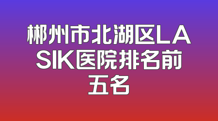 郴州市北湖区LASIK医院排名前五名