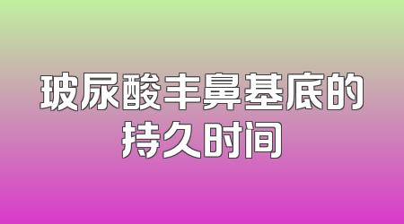 玻尿酸丰鼻基底的持久时间