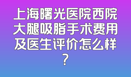 上海曙光医院西院大腿吸脂手术费用及医生评价怎么样？