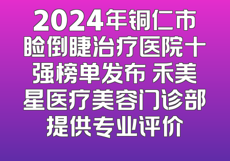2024年铜仁市睑倒睫治疗医院十强榜单发布 禾美星医疗美容门诊部提供专业评价