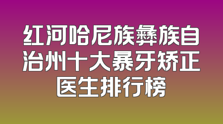 红河哈尼族彝族自治州十大暴牙矫正医生排行榜