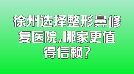 徐州选择整形鼻修复医院，哪家更值得信赖？