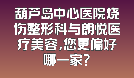 葫芦岛中心医院烧伤整形科与朗悦医疗美容，您更偏好哪一家？