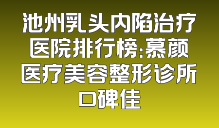 池州乳头内陷治疗医院排行榜：慕颜医疗美容整形诊所口碑佳