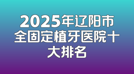 2025年辽阳市全固定植牙医院十大排名