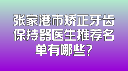 张家港市矫正牙齿保持器医生推荐名单有哪些？