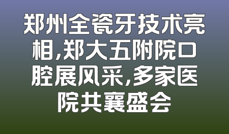 郑州全瓷牙技术亮相，郑大五附院口腔展风采，多家医院共襄盛会