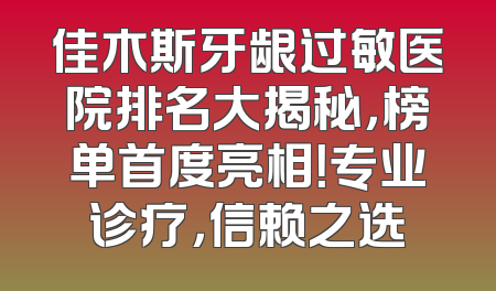 佳木斯牙龈过敏医院排名大揭秘，榜单首度亮相！专业诊疗，信赖之选