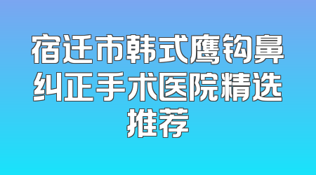 宿迁市韩式鹰钩鼻纠正手术医院精选推荐