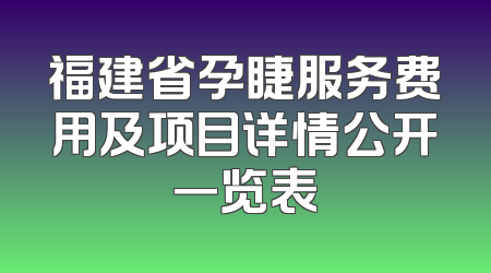 福建省孕睫服务费用及项目详情公开一览表