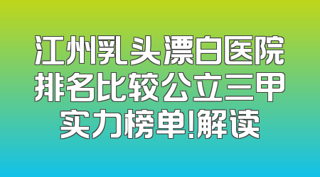 江州乳头漂白医院排名比较公立三甲实力榜单！解读