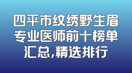 四平市纹绣野生眉专业医师前十榜单汇总，精选排行