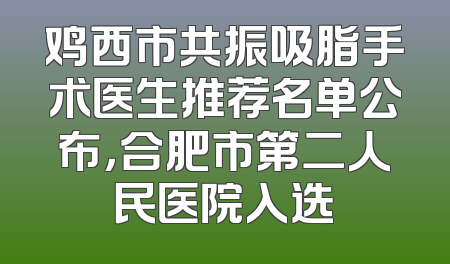 鸡西市共振吸脂手术医生推荐名单公布，合肥市第二人民医院入选