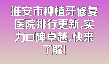 淮安市种植牙修复医院排行更新，实力口碑卓越，快来了解！