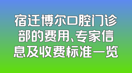 宿迁博尔口腔门诊部的费用、专家信息及收费标准一览