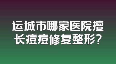 运城市哪家医院擅长痘痘修复整形？