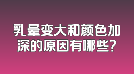 乳晕变大和颜色加深的原因有哪些？