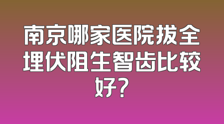 南京哪家医院拔全埋伏阻生智齿比较好？