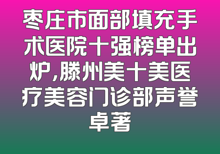 枣庄市面部填充手术医院十强榜单出炉，滕州美十美医疗美容门诊部声誉卓著