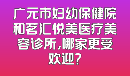 广元市妇幼保健院和茗汇悦美医疗美容诊所，哪家更受欢迎？