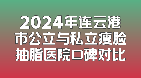 2024年连云港市公立与私立瘦脸抽脂医院口碑对比