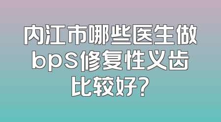内江市哪些医生做bps修复性义齿比较好？