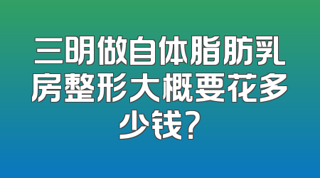 三明做自体脂肪乳房整形大概要花多少钱？
