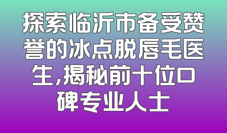 探索临沂市备受赞誉的冰点脱唇毛医生，揭秘前十位口碑专业人士
