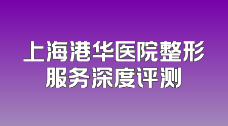 上海港华医院整形服务深度评测