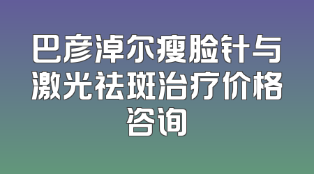 巴彦淖尔瘦脸针与激光祛斑治疗价格咨询