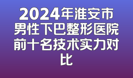 2024年淮安市男性下巴整形医院前十名技术实力对比