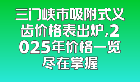 三门峡市吸附式义齿价格表出炉，2025年价格一览尽在掌握