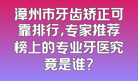 漳州市牙齿矫正可靠排行，专家推荐榜上的专业牙医究竟是谁？