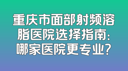 重庆市面部射频溶脂医院选择指南：哪家医院更专业？