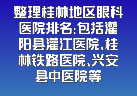 整理桂林地区眼科医院排名：包括灌阳县灌江医院、桂林铁路医院、兴安县中医院等