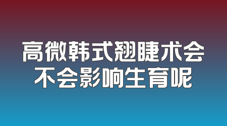 高微韩式翘睫术会不会影响生育呢