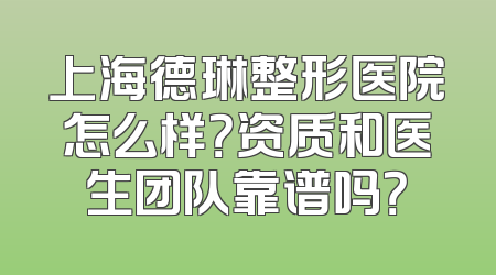 上海德琳整形医院怎么样？资质和医生团队靠谱吗？