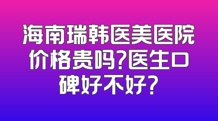 海南瑞韩医美医院价格贵吗？医生口碑好不好？