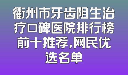 衢州市牙齿阻生治疗口碑医院排行榜前十推荐，网民优选名单
